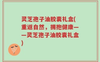 灵芝孢子油胶囊礼盒(重返自然，拥抱健康——灵芝孢子油胶囊礼盒)