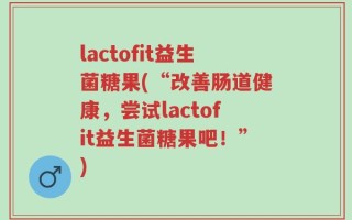 lactofit益生菌糖果(“改善肠道健康，尝试lactofit益生菌糖果吧！”)