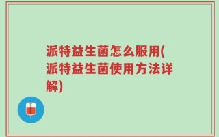 派特益生菌怎么服用(派特益生菌使用方法详解)