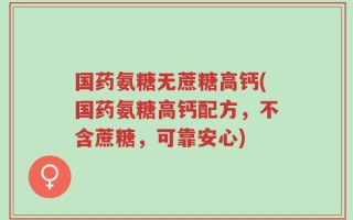 国药氨糖无蔗糖高钙(国药氨糖高钙配方，不含蔗糖，可靠安心)