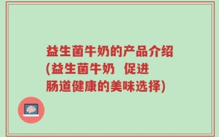 益生菌牛奶的产品介绍(益生菌牛奶  促进肠道健康的美味选择)