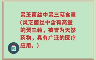 灵芝菌丝中灵三萜含量(灵芝菌丝中含有高量的灵三萜，被誉为天然药物，具有广泛的医疗应用。)