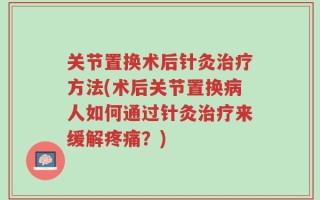 关节置换术后针灸治疗方法(术后关节置换病人如何通过针灸治疗来缓解疼痛？)