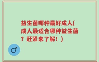 益生菌哪种最好成人(成人最适合哪种益生菌？赶紧来了解！)