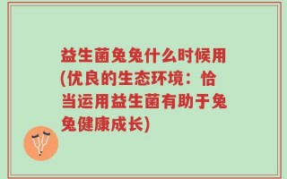 益生菌兔兔什么时候用(优良的生态环境：恰当运用益生菌有助于兔兔健康成长)