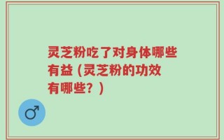 灵芝粉吃了对身体哪些有益 (灵芝粉的功效有哪些？)