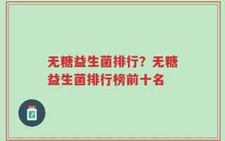 无糖益生菌排行？无糖益生菌排行榜前十名