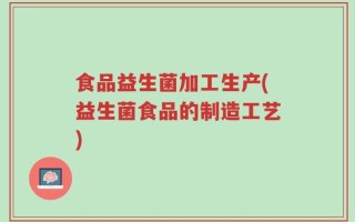 食品益生菌加工生产(益生菌食品的制造工艺)