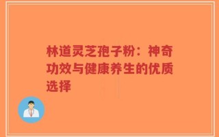 林道灵芝孢子粉：神奇功效与健康养生的优质选择