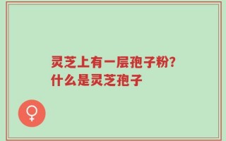 灵芝上有一层孢子粉？什么是灵芝孢子
