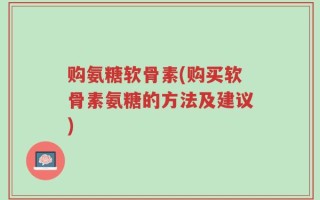 购氨糖软骨素(购买软骨素氨糖的方法及建议)