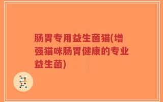 肠胃专用益生菌猫(增强猫咪肠胃健康的专业益生菌)