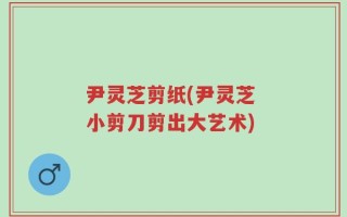 尹灵芝剪纸(尹灵芝 小剪刀剪出大艺术)