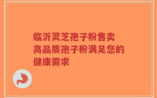 临沂灵芝孢子粉售卖 高品质孢子粉满足您的健康需求