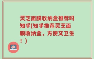 灵芝面膜收纳盒推荐吗知乎(知乎推荐灵芝面膜收纳盒，方便又卫生！)