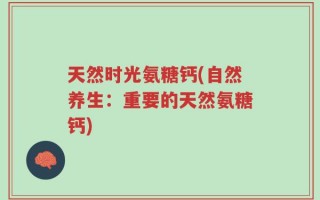 天然时光氨糖钙(自然养生：重要的天然氨糖钙)