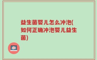 益生菌婴儿怎么冲泡(如何正确冲泡婴儿益生菌)