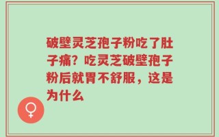 破壁灵芝孢子粉吃了肚子痛？吃灵芝破壁孢子粉后就胃不舒服，这是为什么