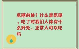 氨糖前体？什么是氨糖，吃了对我们人体有什么好处，正常人可以吃吗