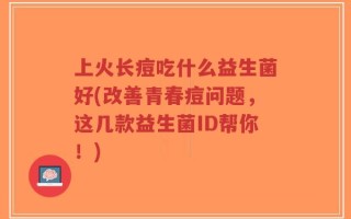 上火长痘吃什么益生菌好(改善青春痘问题，这几款益生菌ID帮你！)