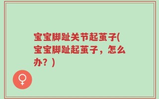宝宝脚趾关节起茧子(宝宝脚趾起茧子，怎么办？)