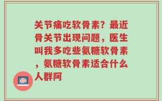 关节痛吃软骨素？最近骨关节出现问题，医生叫我多吃些氨糖软骨素，氨糖软骨素适合什么人群阿