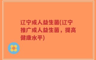 辽宁成人益生菌(辽宁推广成人益生菌，提高健康水平)