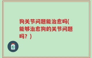 狗关节问题能治愈吗(能够治愈狗的关节问题吗？)