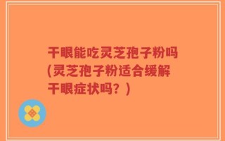 干眼能吃灵芝孢子粉吗(灵芝孢子粉适合缓解干眼症状吗？)