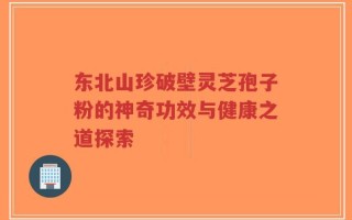 东北山珍破壁灵芝孢子粉的神奇功效与健康之道探索
