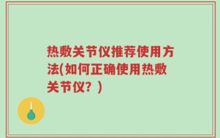 热敷关节仪推荐使用方法(如何正确使用热敷关节仪？)