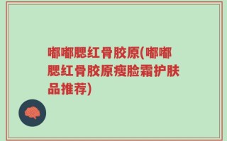 嘟嘟腮红骨胶原(嘟嘟腮红骨胶原瘦脸霜护肤品推荐)
