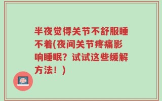 半夜觉得关节不舒服睡不着(夜间关节疼痛影响睡眠？试试这些缓解方法！)