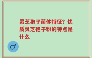 灵芝孢子菌体特征？优质灵芝孢子粉的特点是什么