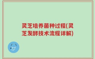 灵芝培养菌种过程(灵芝发酵技术流程详解)