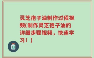 灵芝孢子油制作过程视频(制作灵芝孢子油的详细步骤视频，快速学习！)