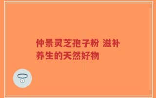 仲景灵芝孢子粉 滋补养生的天然好物