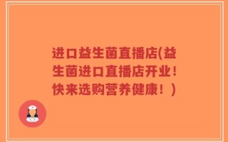 进口益生菌直播店(益生菌进口直播店开业！快来选购营养健康！)