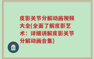 皮影关节分解动画视频大全(全面了解皮影艺术：详细讲解皮影关节分解动画合集)