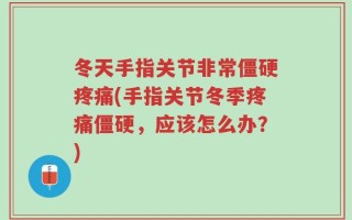 冬天手指关节非常僵硬疼痛(手指关节冬季疼痛僵硬，应该怎么办？)