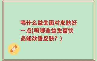 喝什么益生菌对皮肤好一点(喝哪些益生菌饮品能改善皮肤？)