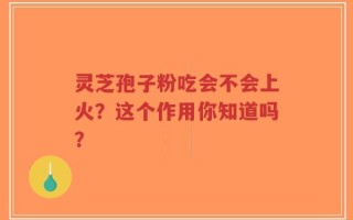 灵芝孢子粉吃会不会上火？这个作用你知道吗？