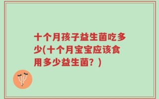 十个月孩子益生菌吃多少(十个月宝宝应该食用多少益生菌？)
