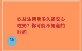 吃益生菌后多久能安心吃奶？你可能不知道的时间