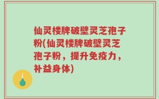 仙灵楼牌破壁灵芝孢子粉(仙灵楼牌破壁灵芝孢子粉，提升免疫力，补益身体)