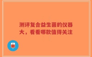 测评复合益生菌的仪器大，看看哪款值得关注