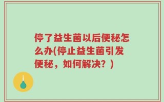停了益生菌以后便秘怎么办(停止益生菌引发便秘，如何解决？)