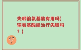 失眠输氨基酸有用吗(输氨基酸能治疗失眠吗？)