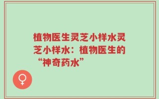 植物医生灵芝小样水灵芝小样水：植物医生的“神奇药水”