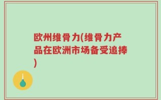 欧州维骨力(维骨力产品在欧洲市场备受追捧)